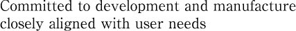Committed to development and manufacture closely aligned with user needs